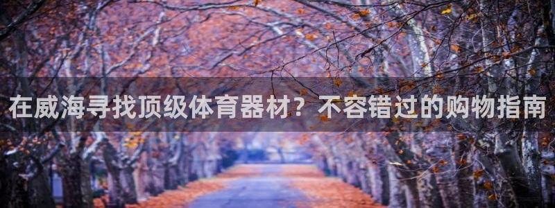 耀世娱乐能提现吗现在：在威海寻找顶级体育器材？不容错