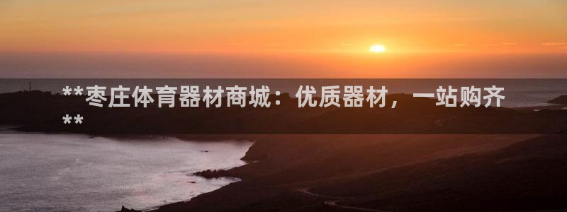 耀世集团视频直播是真的吗：**枣庄体育器材商城：优质