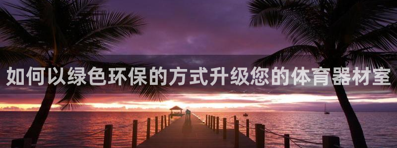 耀世国际平台正规吗：如何以绿色环保的方式升级您的体育