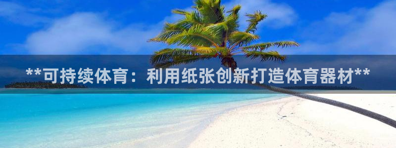 耀世官方网站：**可持续体育：利用纸张创新打造体育器