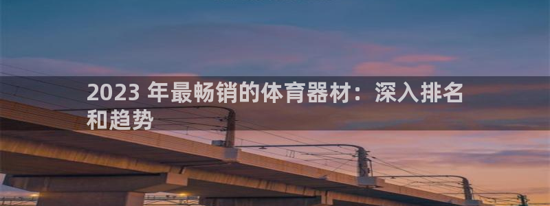 耀世集团做什么的：2023 年最畅销的体育器材：深入