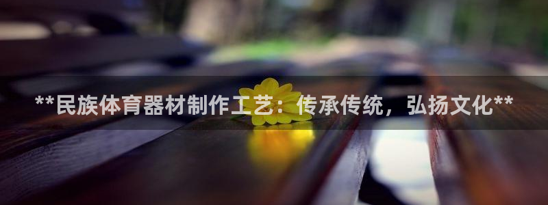 耀世娱乐注册官网网址：**民族体育器材制作工艺：传承