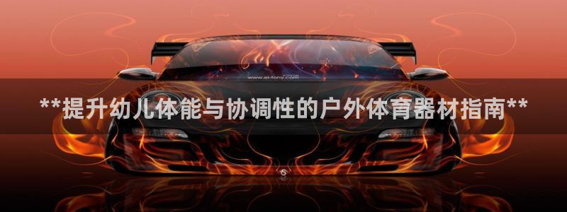 耀世娱乐注册开户：**提升幼儿体能与协调性的户外体育