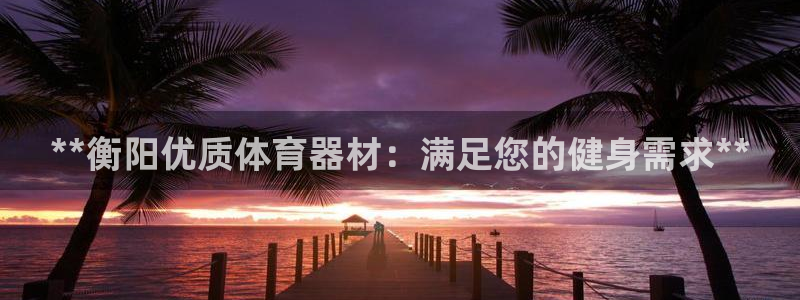 耀世平台总代理：**衡阳优质体育器材：满足您的健身需