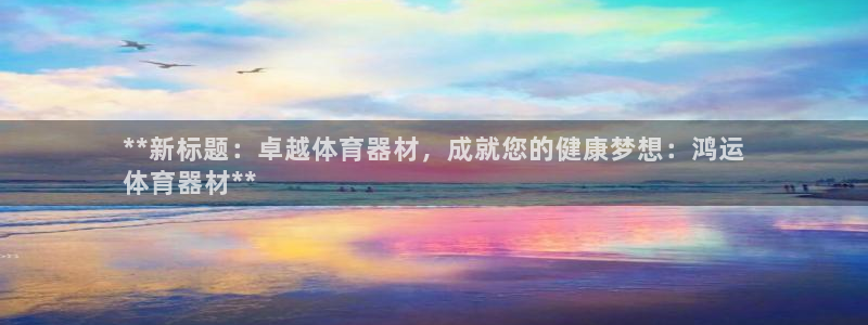 耀世娱乐平台官网首页：**新标题：卓越体育器材，成就