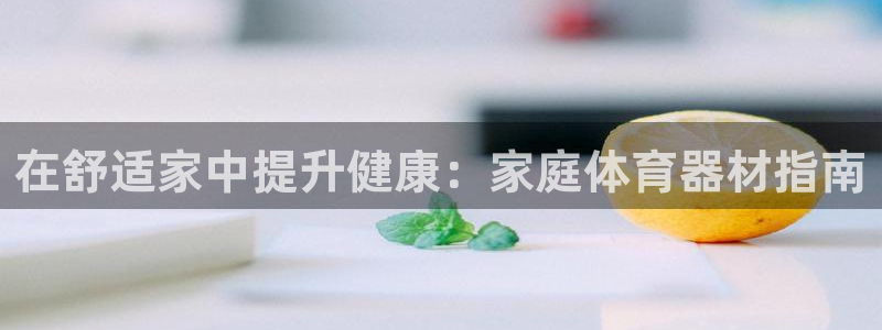 耀世平台注册网址是多少啊：在舒适家中提升健康：家庭体