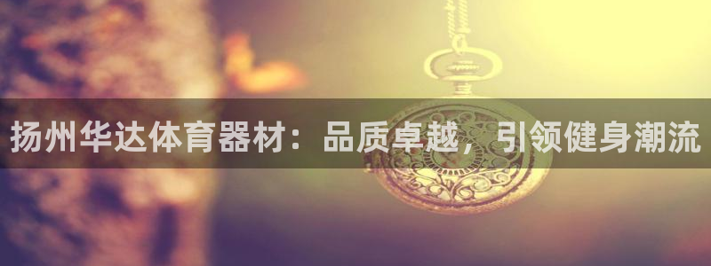 六星耀世什么意思：扬州华达体育器材：品质卓越，引领健