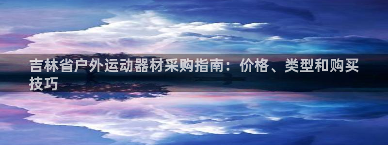 耀世娱乐如何登录平台账户：吉林省户外运动器材采购指南：价格、