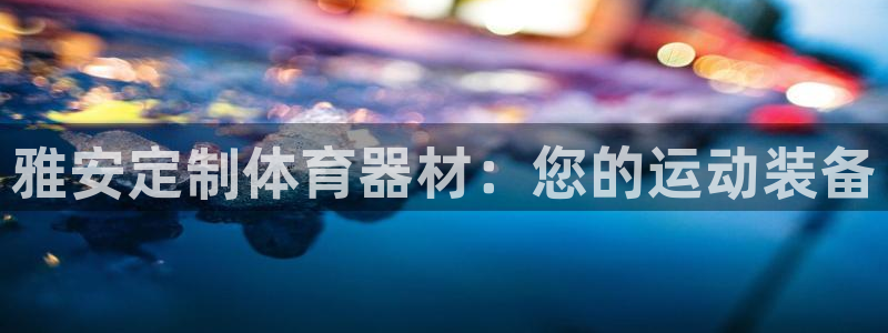 耀世娱乐总代理是谁：雅安定制体育器材：您的运动装备