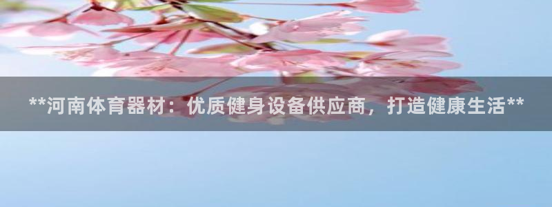 耀世平台登录地址在哪：**河南体育器材：优质健身设备供应商，