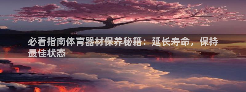 耀世集团董事长抖音名字：必看指南体育器材保养秘籍：延长寿命，