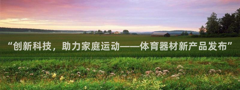 耀世娱乐app下载安装最新版：“创新科技，助力家庭运